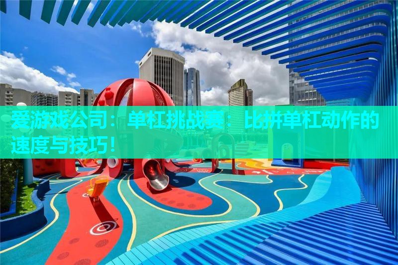 单杠挑战赛:比拼单杠动作的速度与技巧! 单杠挑战赛:比拼单杠动作的速度与技巧!