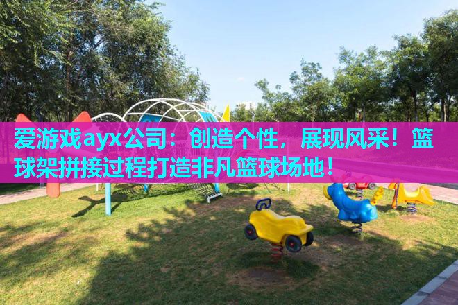创造个性,展现风采!篮球架拼接过程打造非凡篮球场地! 创造个性,展现风采!篮球架拼接过程打造非凡篮球场地!