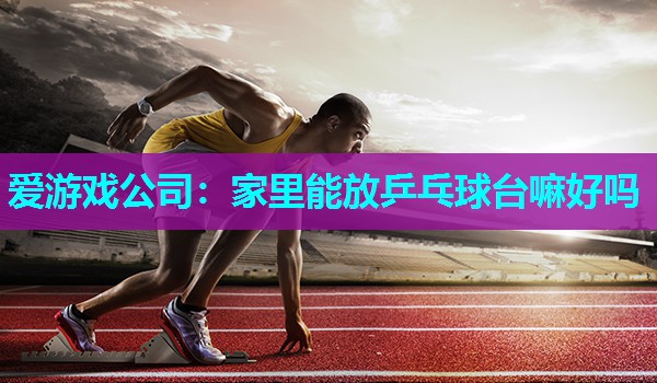 家里能放乒乓球台嘛好吗 家里能放乒乓球台嘛好吗