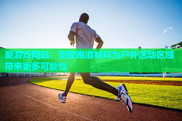 塑胶跑道材料为户外活动区域带来更多可能性 塑胶跑道材料为户外活动区域带来更多可能性