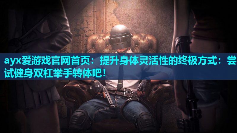提升身体灵活性的终极方式:尝试健身双杠举手转体吧! 提升身体灵活性的终极方式:尝试健身双杠举手转体吧!