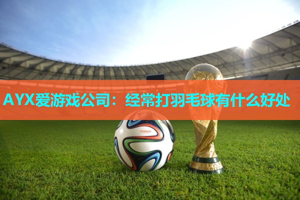 经常打羽毛球有什么好处 经常打羽毛球有什么好处