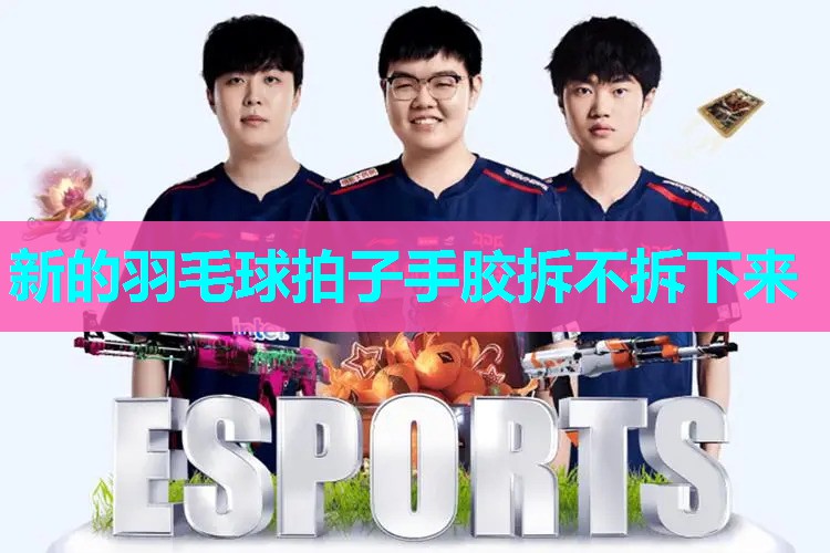 新的羽毛球拍子手胶拆不拆下来 新的羽毛球拍子手胶拆不拆下来