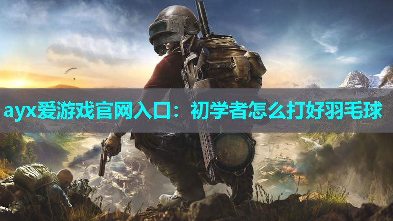初学者怎么打好羽毛球 初学者怎么打好羽毛球