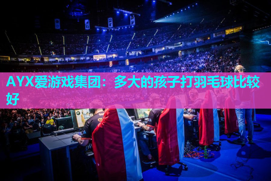 多大的孩子打羽毛球比较好 多大的孩子打羽毛球比较好