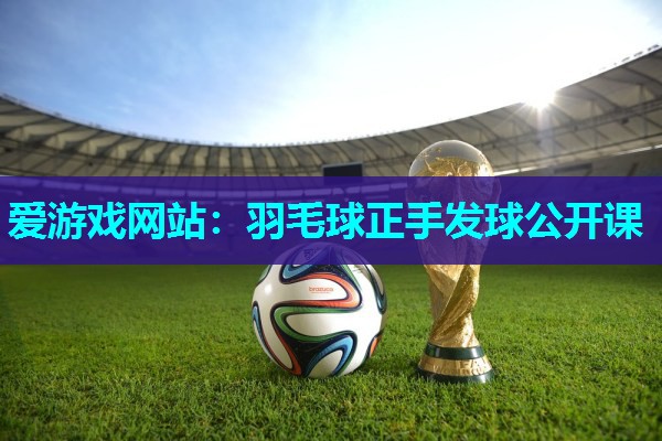 羽毛球正手发球公开课 羽毛球正手发球公开课