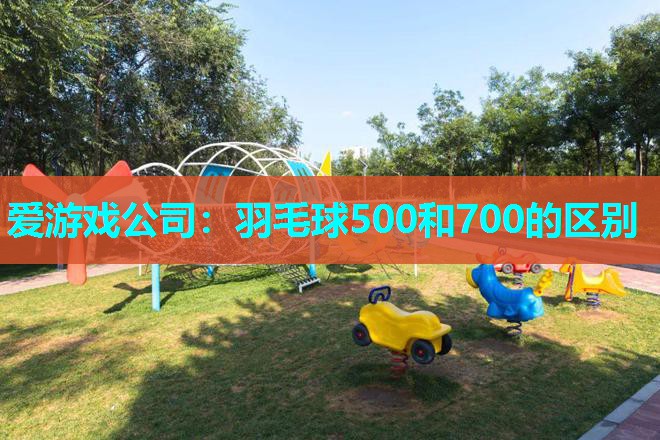羽毛球500和700的区别 羽毛球500和700的区别