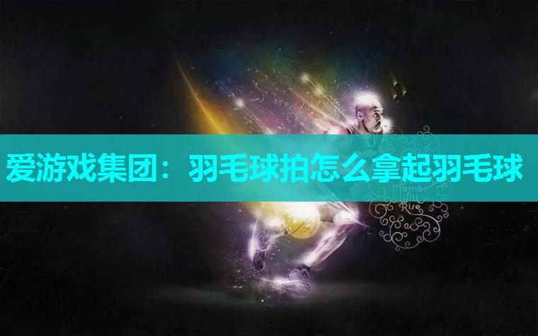 羽毛球拍怎么拿起羽毛球 羽毛球拍怎么拿起羽毛球