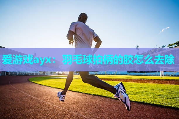 羽毛球拍柄的胶怎么去除 羽毛球拍柄的胶怎么去除