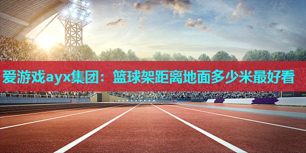 篮球架距离地面多少米最好看 篮球架距离地面多少米最好看
