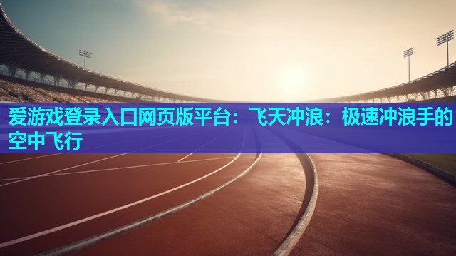 飞天冲浪:极速冲浪手的空中飞行 飞天冲浪:极速冲浪手的空中飞行