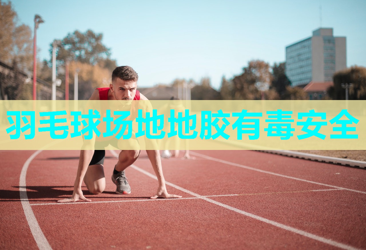 羽毛球场地地胶有毒安全 羽毛球场地地胶有毒安全