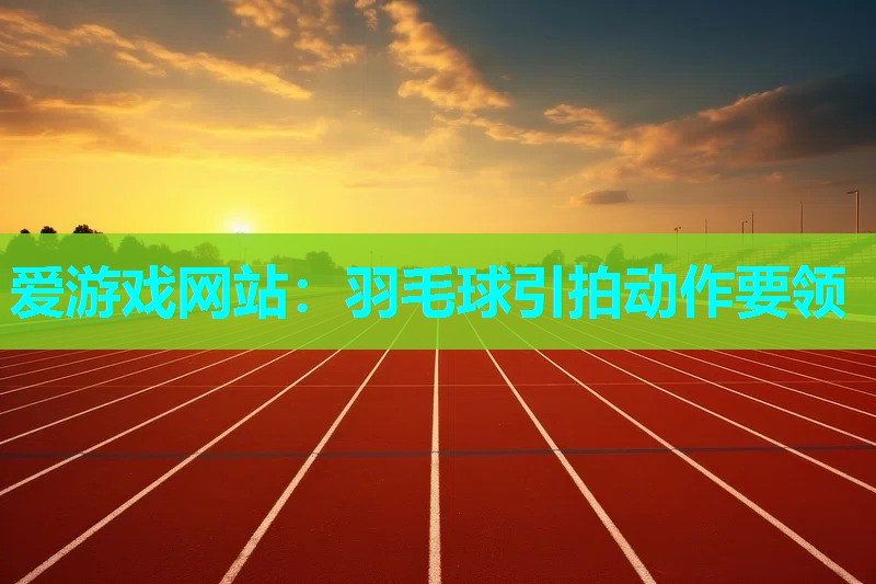羽毛球引拍动作要领 羽毛球引拍动作要领